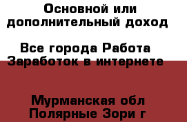 Основной или дополнительный доход - Все города Работа » Заработок в интернете   . Мурманская обл.,Полярные Зори г.